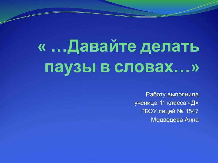 « …Давайте делать паузы в словах…»Работу выполнила ученица 11 класса «Д»ГБОУ лицей № 1547 Медведева Анна