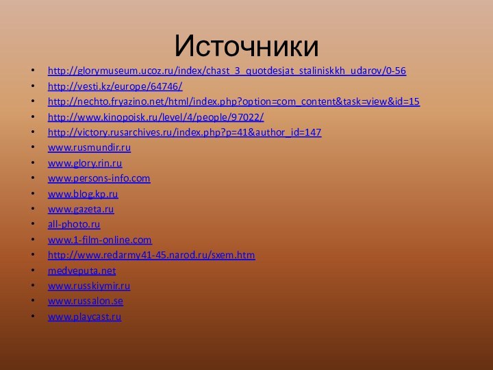 Источникиhttp://glorymuseum.ucoz.ru/index/chast_3_quotdesjat_staliniskkh_udarov/0-56http://vesti.kz/europe/64746/http://nechto.fryazino.net/html/index.php?option=com_content&task=view&id=15http://www.kinopoisk.ru/level/4/people/97022/http://victory.rusarchives.ru/index.php?p=41&author_id=147www.rusmundir.ruwww.glory.rin.ruwww.persons-info.comwww.blog.kp.ruwww.gazeta.ruall-photo.ruwww.1-film-online.comhttp://www.redarmy41-45.narod.ru/sxem.htmmedveputa.netwww.russkiymir.ruwww.russalon.sewww.playcast.ru