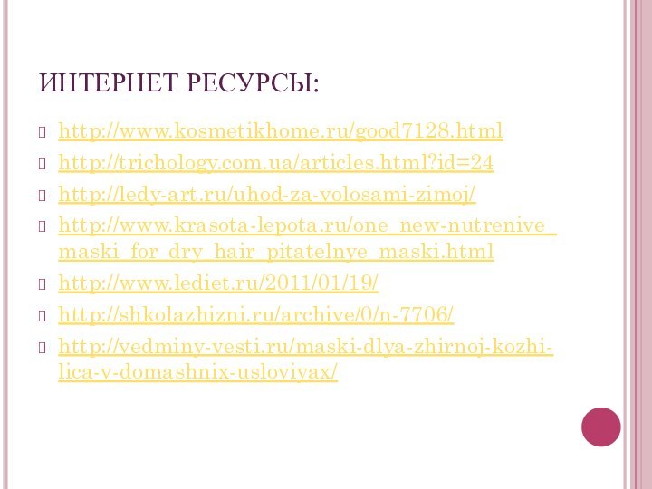 ИНТЕРНЕТ РЕСУРСЫ:http://www.kosmetikhome.ru/good7128.htmlhttp://trichology.com.ua/articles.html?id=24http://ledy-art.ru/uhod-za-volosami-zimoj/http://www.krasota-lepota.ru/one_new-nutrenive_maski_for_dry_hair_pitatelnye_maski.htmlhttp://www.lediet.ru/2011/01/19/http://shkolazhizni.ru/archive/0/n-7706/http://vedminy-vesti.ru/maski-dlya-zhirnoj-kozhi-lica-v-domashnix-usloviyax/