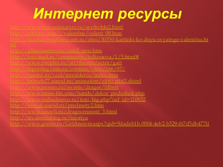 Интернет ресурсыhttp://www.best-animation.ru/serdechki2.htmlhttp://gifzona.com/i/valentine/valent_09.htmhttp://skachat-besplatno.net.ru/oboi/30550-kartinki-ko-dnyu-svyatogo-valentina.htmlhttp://gifanimation.ru/anic2_new.htmhttp://foto.mail.ru/community/tolkunova/1/5.html#http://www.peoples.ru/art/theatre/actor/gafthttp://reporting.com.ua/content/view/166/97/http://rgantd.ru/vzal/tereshkova/index.htmhttp://priroda77.narod.ru/animation/zifri/zifri2.shtmlhttp://www.sweets.ru/sweets/dragee/filberthttp://www.sense-life.com/hands/dekor_podushek.phphttp://www.rezbaderevo.ru/foto_big.php?izd_id=110932http://bestgif.narod.ru/predmety2.htmhttp://www.smayli.ru/dragocennosti_3.htmlhttp://stvalentinblog.ru/istoriyahttp://www.genon.ru/GetAnswer.aspx?qid=9dadab1b-0004-4eb2-b329-f67d5db477ff