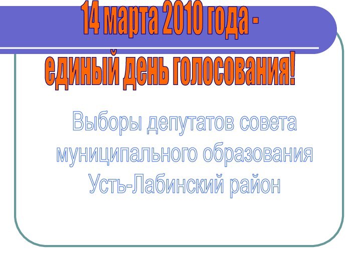 14 марта 2010 года -единый день голосования!Выборы депутатов советамуниципального образованияУсть-Лабинский район