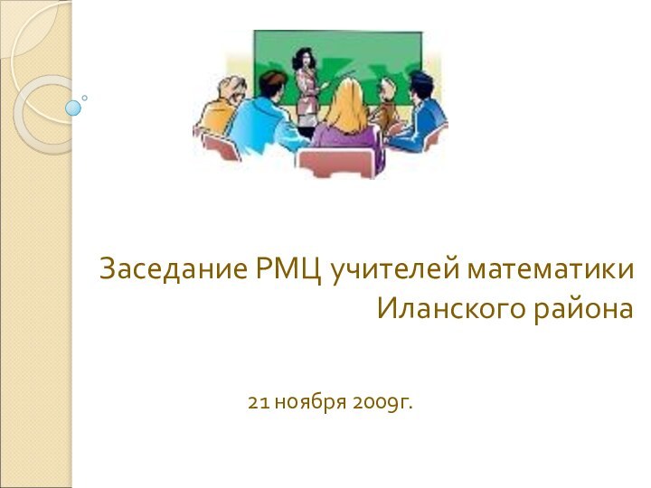 Заседание РМЦ учителей математики Иланского района21 ноября 2009г.