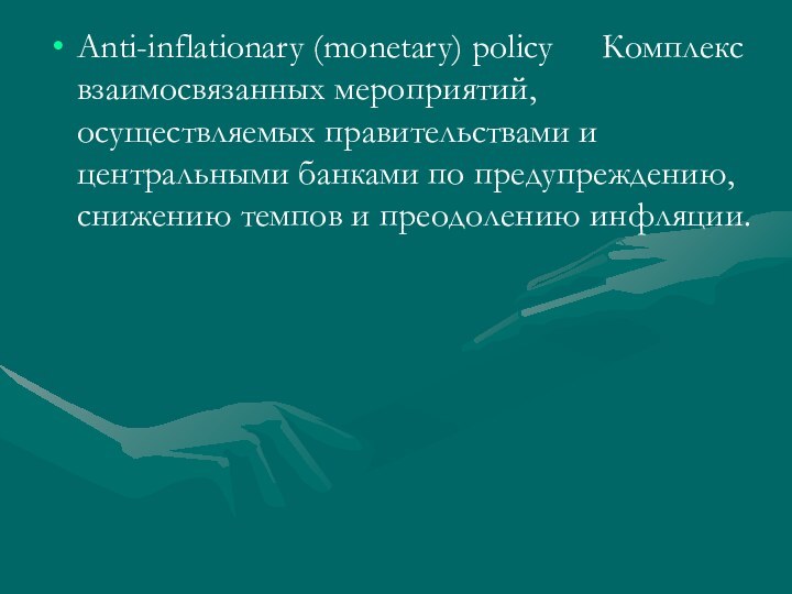 Anti-inflationary (monetary) policy 	Комплекс взаимосвязанных мероприятий, осуществляемых правительствами и центральными банками по