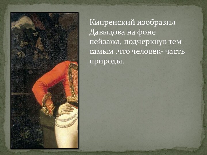 Кипренский изобразил Давыдова на фоне пейзажа, подчеркнув тем самым ,что человек- часть природы.