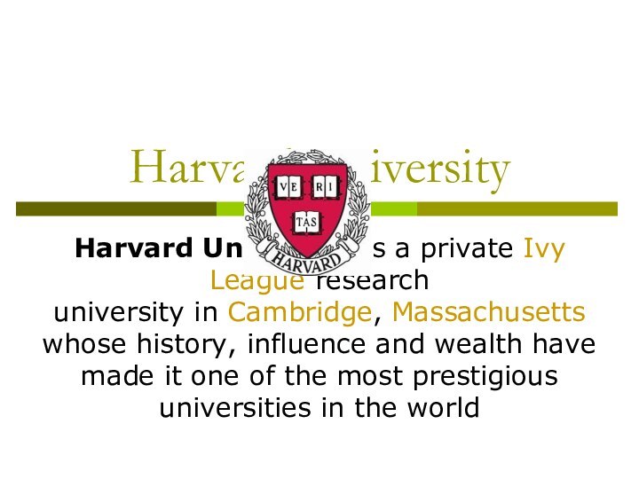 Harvard UniversityHarvard University is a private Ivy League research university in Cambridge, Massachusetts whose history, influence and wealth have made