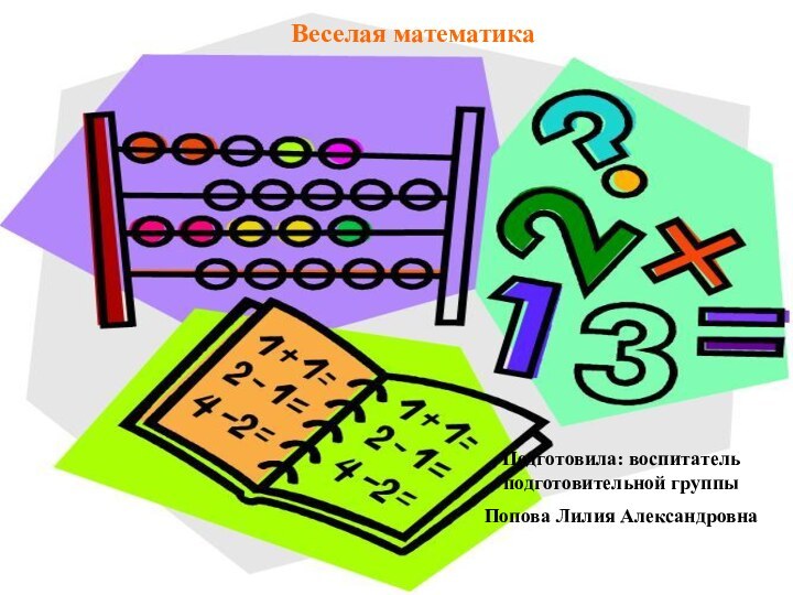 Веселая математикаПодготовила: воспитатель подготовительной группыПопова Лилия Александровна
