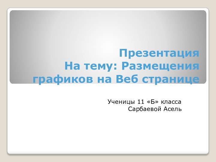 Презентация На тему: Размещения графиков на Веб страницеУченицы 11 «Б» классаСарбаевой Асель