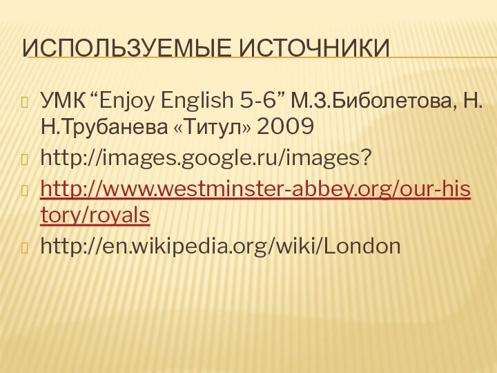Используемые источникиУМК “Enjoy English 5-6” М.З.Биболетова, Н.Н.Трубанева «Титул» 2009http://images.google.ru/images?http://www.westminster-abbey.org/our-history/royalshttp://en.wikipedia.org/wiki/London