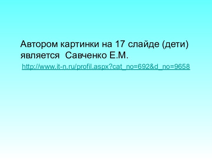 Автором картинки на 17 слайде (дети) является Савченко Е.М.http://www.it-n.ru/profil.aspx?cat_no=692&d_no=9658