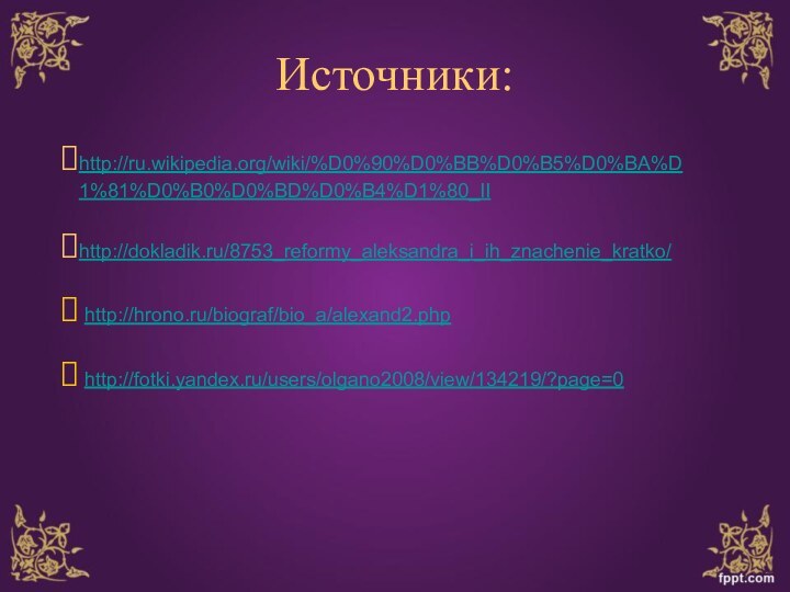 Источники:http://ru.wikipedia.org/wiki/%D0%90%D0%BB%D0%B5%D0%BA%D1%81%D0%B0%D0%BD%D0%B4%D1%80_II http://dokladik.ru/8753_reformy_aleksandra_i_ih_znachenie_kratko/ http://hrono.ru/biograf/bio_a/alexand2.php http://fotki.yandex.ru/users/olgano2008/view/134219/?page=0