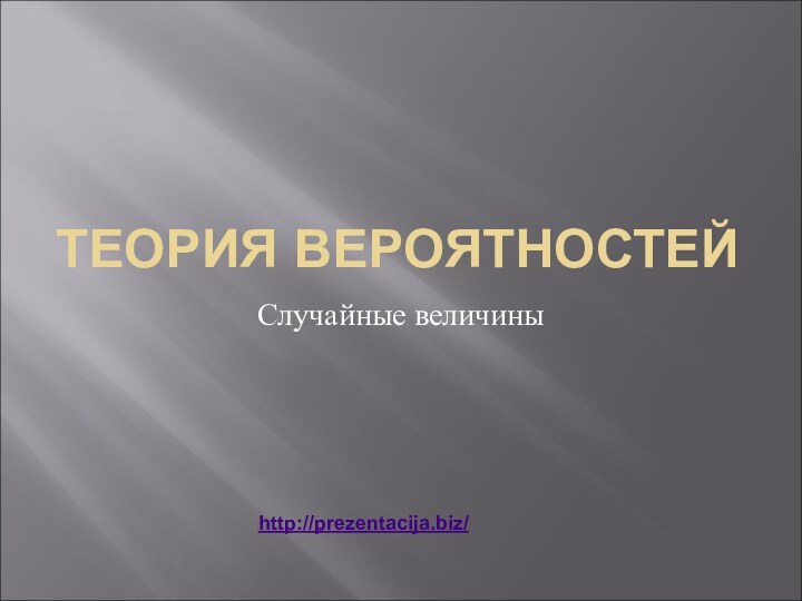 ТЕОРИЯ ВЕРОЯТНОСТЕЙ Случайные величиныhttp://prezentacija.biz/