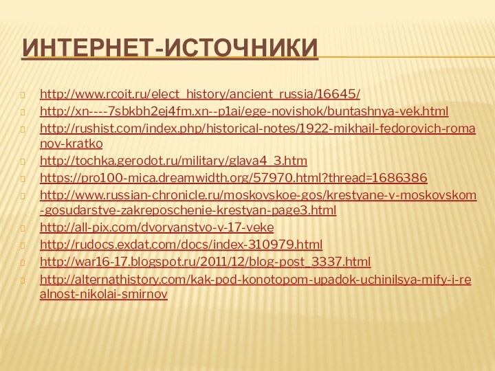 Интернет-источникиhttp://www.rcoit.ru/elect_history/ancient_russia/16645/http://xn----7sbkbh2ej4fm.xn--p1ai/ege-novishok/buntashnya-vek.htmlhttp://rushist.com/index.php/historical-notes/1922-mikhail-fedorovich-romanov-kratkohttp://tochka.gerodot.ru/military/glava4_3.htmhttps://pro100-mica.dreamwidth.org/57970.html?thread=1686386http://www.russian-chronicle.ru/moskovskoe-gos/krestyane-v-moskovskom-gosudarstve-zakreposchenie-krestyan-page3.htmlhttp://all-pix.com/dvoryanstvo-v-17-vekehttp://rudocs.exdat.com/docs/index-310979.htmlhttp://war16-17.blogspot.ru/2011/12/blog-post_3337.htmlhttp://alternathistory.com/kak-pod-konotopom-upadok-uchinilsya-mify-i-realnost-nikolai-smirnov