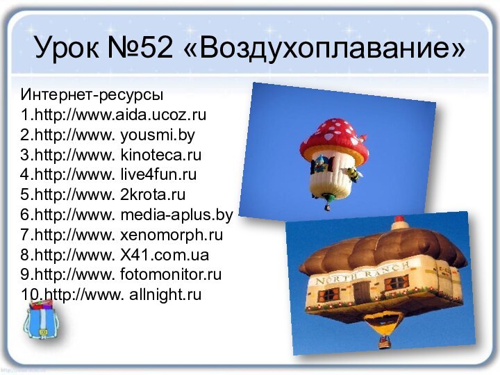 Урок №52 «Воздухоплавание»Интернет-ресурсы1.http://www.aida.ucoz.ru2.http://www. yousmi.by3.http://www. kinoteca.ru4.http://www. live4fun.ru5.http://www. 2krota.ru6.http://www. media-aplus.by7.http://www. xenomorph.ru8.http://www. X41.com.ua9.http://www. fotomonitor.ru10.http://www. allnight.ru