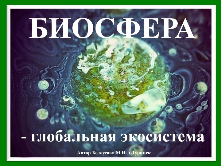 БИОСФЕРА- глобальная экосистемаАвтор Белоусова М.И., г.Туринск