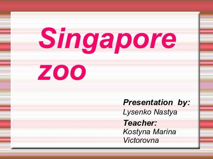 Presentation by:Lysenko NastyaSingapore    zooTeacher:Kostyna Marina Victorovna
