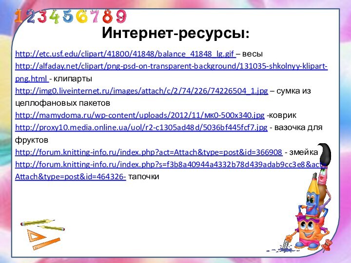 Интернет-ресурсы:http://etc.usf.edu/clipart/41800/41848/balance_41848_lg.gif – весыhttp://alfaday.net/clipart/png-psd-on-transparent-background/131035-shkolnyy-klipart-png.html - клипартыhttp://img0.liveinternet.ru/images/attach/c/2/74/226/74226504_1.jpg – сумка из целлофановых пакетовhttp://mamydoma.ru/wp-content/uploads/2012/11/мк0-500x340.jpg -коврикhttp://proxy10.media.online.ua/uol/r2-c1305ad48d/5036bf445fcf7.jpg -
