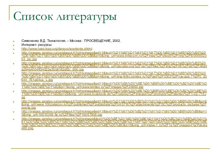 Список литературыСимоненко В.Д. Технология. – Москва.: ПРОСВЕЩЕНИЕ, 2002.Интернет- ресурсы: http://www.tyap-lyap.org/derevo/sverlenie.shtmlhttp://images.yandex.ru/yandsearch?rpt=simage&ed=1&text=%D1%80%D1%83%D1%87%D0%BD%D1%8B%D0%B5%20%D0%B4%D1%80%D0%B5%D0%BB%D0%B8&p=0&img_url=www.infracom.ru%2Fmag%2Fshop5%2Fimg%2FI0000002303_pic.jpg http://images.yandex.ru/yandsearch?rpt=simage&ed=1&text=%D1%80%D1%83%D1%87%D0%BD%D1%8B%D0%B5%20%D0%B4%D1%80%D0%B5%D0%BB%D0%B8&p=3&img_url=darudar.org%2Fvar%2Ffiles%2Fimg%2F46%2Fdd%2F46dda294b4004ff34523e39b6182df2c_600.jpg http://images.yandex.ru/yandsearch?rpt=simage&ed=1&text=%D1%80%D1%83%D1%87%D0%BD%D1%8B%D0%B5%20%D0%B4%D1%80%D0%B5%D0%BB%D0%B8&p=4&img_url=img-fotki.yandex.ru%2Fget%2F3303%2Frus-gap.7%2F0_20644_761e64ca_L.jpg
