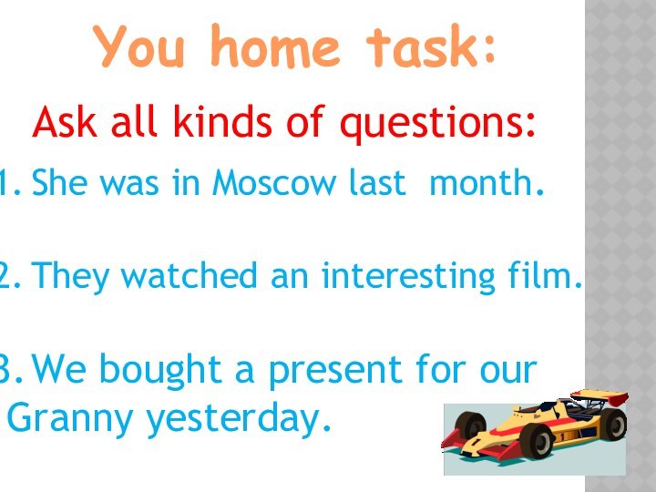 You home task:Ask all kinds of questions:She was in Moscow last month.They