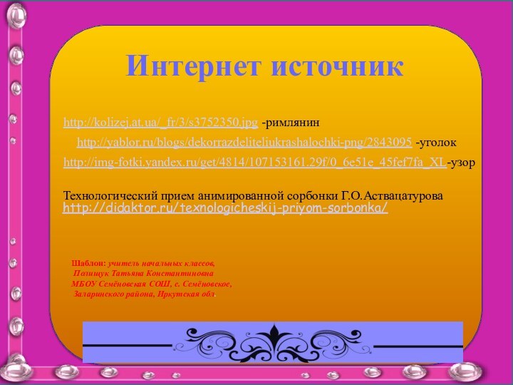 Интернет источникhttp://yablor.ru/blogs/dekorrazdeliteliukrashalochki-png/2843095 -уголокhttp://img-fotki.yandex.ru/get/4814/107153161.29f/0_6e51e_45fef7fa_XL-узорhttp://kolizej.at.ua/_fr/3/s3752350.jpg -римлянинШаблон: учитель начальных классов,  Полищук Татьяна КонстантиновнаМБОУ Семёновская