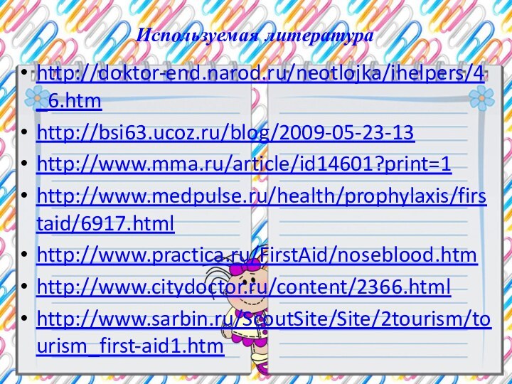 Используемая литератураhttp://doktor-end.narod.ru/neotlojka/ihelpers/4_6.htmhttp://bsi63.ucoz.ru/blog/2009-05-23-13http://www.mma.ru/article/id14601?print=1http://www.medpulse.ru/health/prophylaxis/firstaid/6917.htmlhttp://www.practica.ru/FirstAid/noseblood.htmhttp://www.citydoctor.ru/content/2366.htmlhttp://www.sarbin.ru/ScoutSite/Site/2tourism/tourism_first-aid1.htm