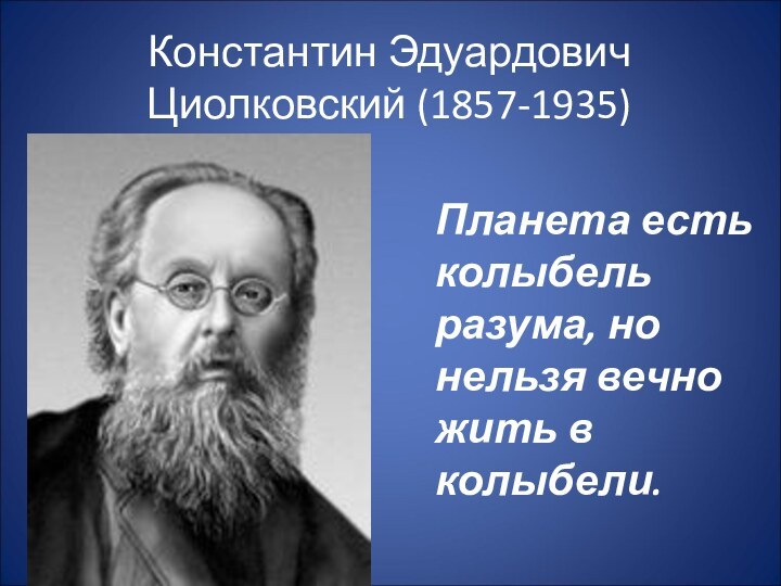 Константин Эдуардович Циолковский (1857-1935)  Планета есть колыбель разума, но нельзя вечно жить в колыбели.