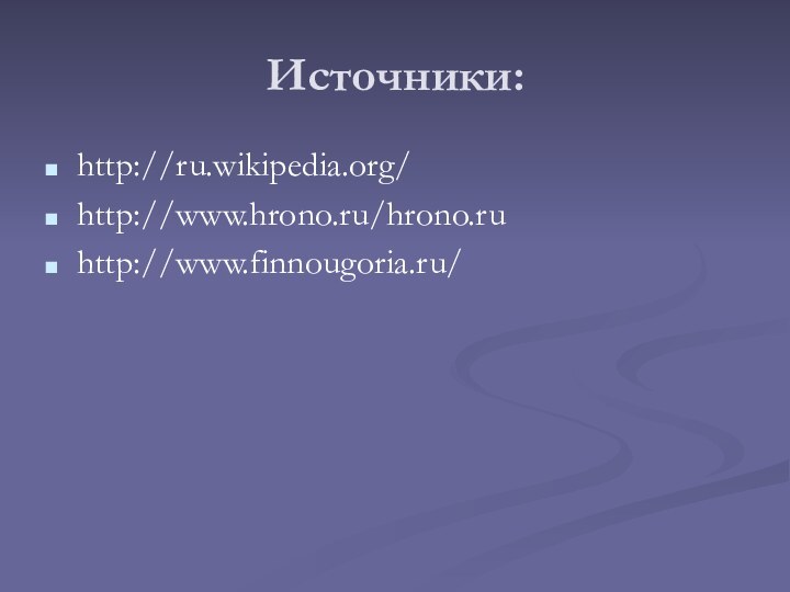 Источники:http://ru.wikipedia.org/http://www.hrono.ru/hrono.ruhttp://www.finnougoria.ru/