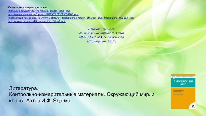 Ссылки на интернет-ресурсыhttp://ecologyperm.ru/theme/eco/images/listva.pnghttp://www.playcast.ru/uploads/2015/09/13/15057963.pnghttp://getbg.net/upload/full/www.GetBg.net_Backgrounds_Green_abstract_blue_background_093133_.jpg http://meganesia.co.id/images/sliders/slide1.png Шаблон выполненучителем иностранного языкаМОУ СОШ №1 г. КамешковоШахториной