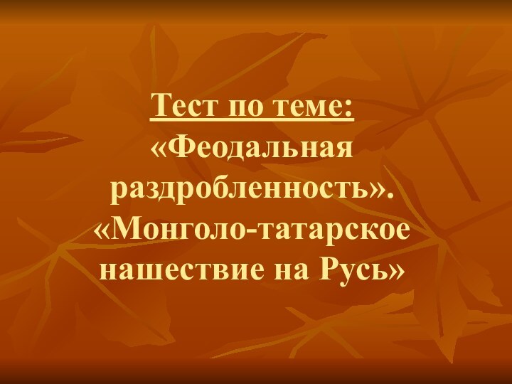 Тест по теме: «Феодальная раздробленность». «Монголо-татарское нашествие на Русь»