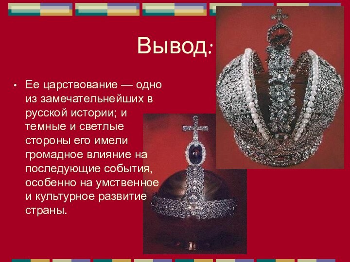 Вывод:Ее царствование — одно из замечательнейших в русской истории; и темные и