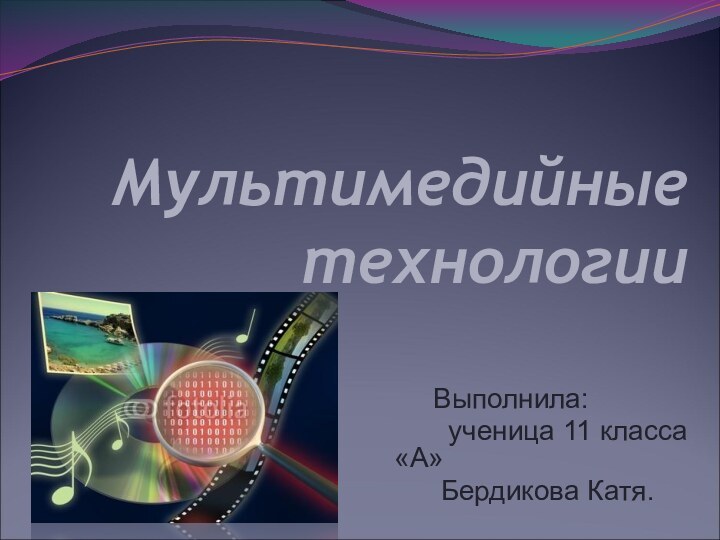 Мультимедийные технологии   Выполнила:    ученица 11 класса «А»   Бердикова Катя.