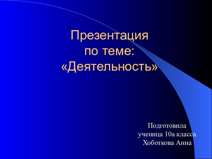 Презентация по теме: «Деятельность»Подготовилаученица 10а классаХоботкова Анна