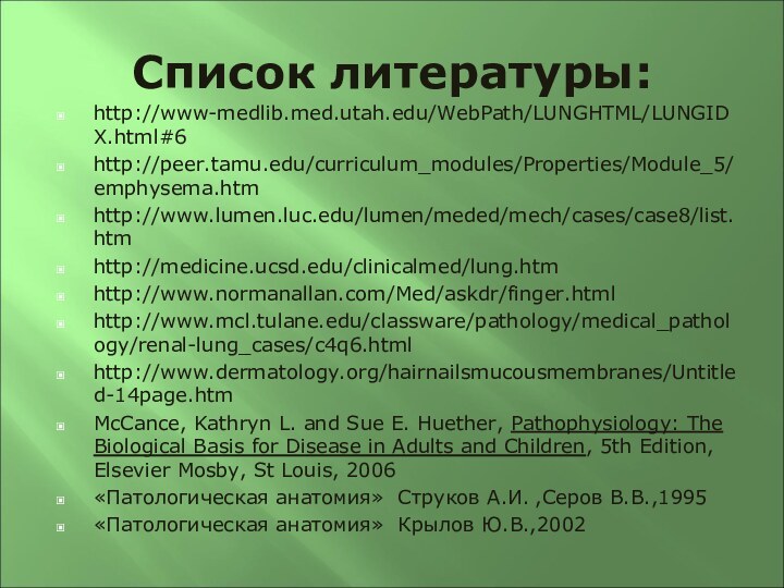 Список литературы:http://www-medlib.med.utah.edu/WebPath/LUNGHTML/LUNGIDX.html#6http://peer.tamu.edu/curriculum_modules/Properties/Module_5/emphysema.htmhttp://www.lumen.luc.edu/lumen/meded/mech/cases/case8/list.htmhttp://medicine.ucsd.edu/clinicalmed/lung.htmhttp://www.normanallan.com/Med/askdr/finger.htmlhttp://www.mcl.tulane.edu/classware/pathology/medical_pathology/renal-lung_cases/c4q6.htmlhttp://www.dermatology.org/hairnailsmucousmembranes/Untitled-14page.htmMcCance, Kathryn L. and Sue E. Huether, Pathophysiology: The Biological Basis
