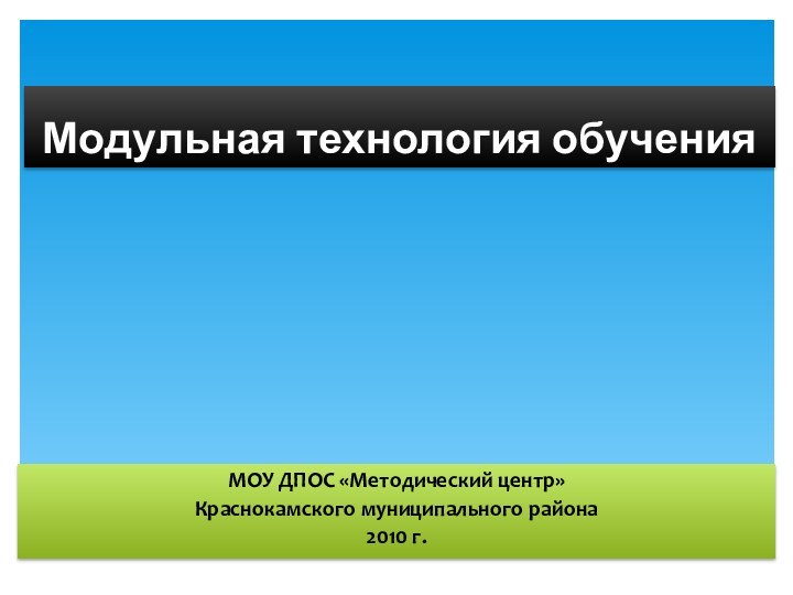 Модульная технология обученияМОУ ДПОС «Методический центр»Краснокамского муниципального района2010 г.