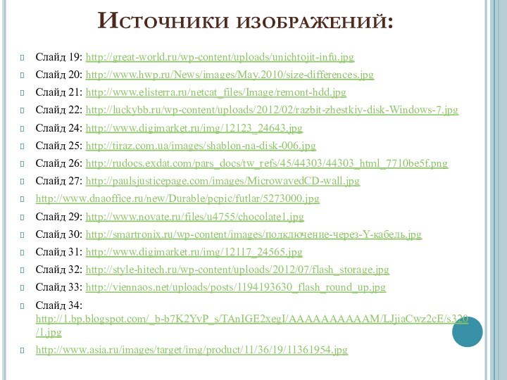 Источники изображений:Слайд 19: http://great-world.ru/wp-content/uploads/unichtojit-infu.jpgСлайд 20: http://www.hwp.ru/News/images/May.2010/size-differences.jpgСлайд 21: http://www.elisterra.ru/netcat_files/Image/remont-hdd.jpgСлайд 22: http://luckybb.ru/wp-content/uploads/2012/02/razbit-zhestkiy-disk-Windows-7.jpgСлайд 24: http://www.digimarket.ru/img/12123_24643.jpgСлайд