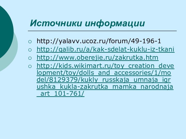 Источники информацииhttp://yalavv.ucoz.ru/forum/49-196-1http://qalib.ru/a/kak-sdelat-kuklu-iz-tkanihttp://www.oberejie.ru/zakrutka.htmhttp://kids.wikimart.ru/toy_creation_development/toy/dolls_and_accessories/1/model/8129379/kukly_russkaja_umnaja_igrushka_kukla-zakrutka_mamka_narodnaja_art_101-761/