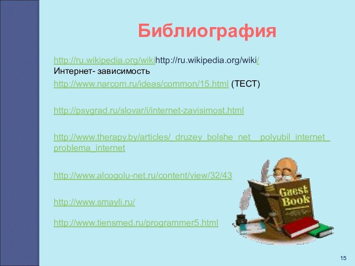 Библиографияhttp://ru.wikipedia.org/wikihttp://ru.wikipedia.org/wiki/ Интернет- зависимостьhttp://www.narcom.ru/ideas/common/15.html (ТЕСТ)http://psygrad.ru/slovar/i/internet-zavisimost.htmlhttp://www.therapy.by/articles/_druzey_bolshe_net__polyubil_internet_problema_internethttp://www.alcogolu-net.ru/content/view/32/43http://www.smayli.ru/ http://www.tiensmed.ru/programmer5.html