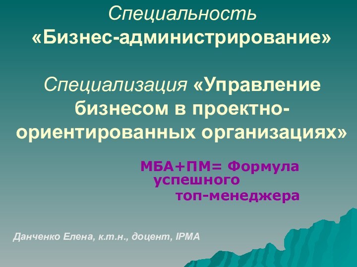 Специальность  «Бизнес-администрирование»  Специализация «Управление бизнесом в проектно-ориентированных организациях»MБA+ПМ= Формула 		успешного
