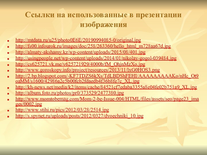 Ссылки на использованные в презентации изображенияhttp://mtdata.ru/u25/photo0E6E/20190994085-0/original.jpghttp://fs00.infourok.ru/images/doc/258/263360/hello_html_m728aa67d.jpghttp://almaty-akshamy.kz/wp-content/uploads/2015/08/401.jpghttp://usingpeople.net/wp-content/uploads/2014/01/nikolay-gogol-039484.jpghttp://cs625721.vk.me/v625721929/4000b/fM_QhjnMzXo.jpghttp://www.goroskopy.info/project/resources/2013/11/lxG0HOS3.pnghttp://2.bp.blogspot.com/-KF7TDZS6kXs/TdLBDShFEHI/AAAAAAAAAKo/nHc_Ot9oaMM/s1600/42986a2c5b00fcb2fdaedb4f36b8fe7c_XL.jpghttp://kh-news.net/media/k2/items/cache/84521cf7edaba3355a8e04fe02b751a9_XL.jpghttp://album.foto.ru/photos/pr0/373529/2477380.jpghttp://www.momtobemag.com/Mom-2-be-Issue-004/HTML/files/assets/seo/page23_images/0002.jpghttp://www.stihi.ru/pics/2012/03/28/2514.jpghttp://s.spynet.ru/uploads/posts/2012/0327/dvoechniki_10.jpg