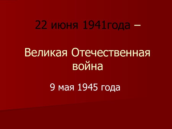 22 июня 1941года –   Великая Отечественная война 9 мая 1945 года