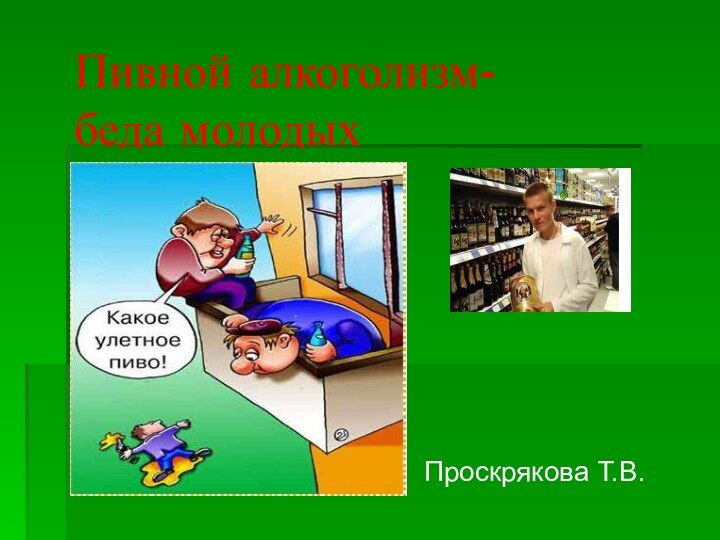 Пивной алкоголизм-     беда молодыхПроскрякова Т.В.