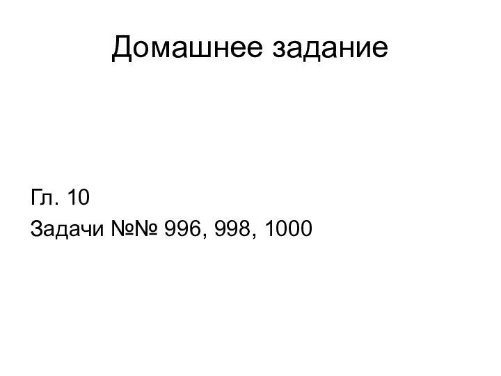 Домашнее заданиеГл. 10Задачи №№ 996, 998, 1000