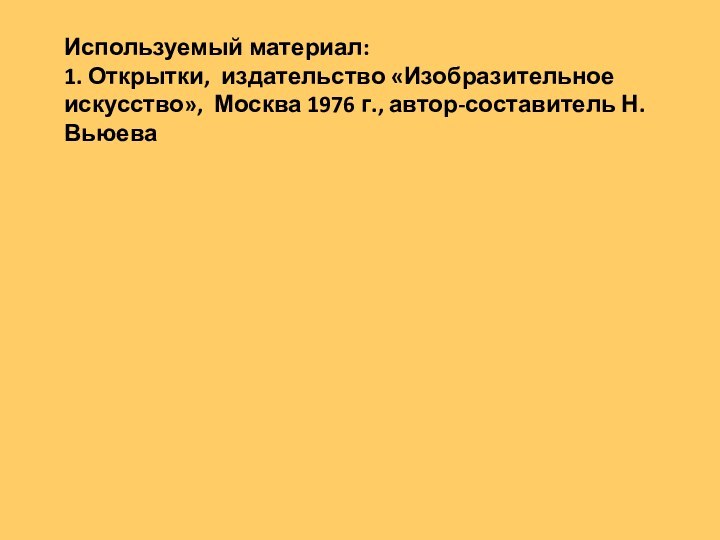 Используемый материал: 1. Открытки, издательство «Изобразительное искусство», Москва 1976 г., автор-составитель Н.Вьюева
