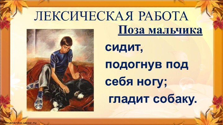 ЛЕКСИЧЕСКАЯ РАБОТАПоза мальчика сидит, подогнув подсебя ногу; гладит собаку.