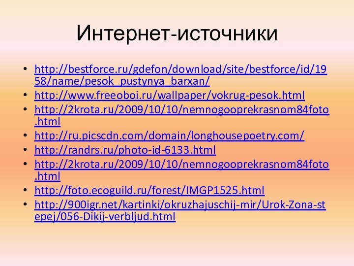 Интернет-источникиhttp://bestforce.ru/gdefon/download/site/bestforce/id/1958/name/pesok_pustynya_barxan/http://www.freeoboi.ru/wallpaper/vokrug-pesok.html http://2krota.ru/2009/10/10/nemnogooprekrasnom84foto.htmlhttp://ru.picscdn.com/domain/longhousepoetry.com/ http://randrs.ru/photo-id-6133.html http://2krota.ru/2009/10/10/nemnogooprekrasnom84foto.html http://foto.ecoguild.ru/forest/IMGP1525.html http:///kartinki/okruzhajuschij-mir/Urok-Zona-stepej/056-Dikij-verbljud.html