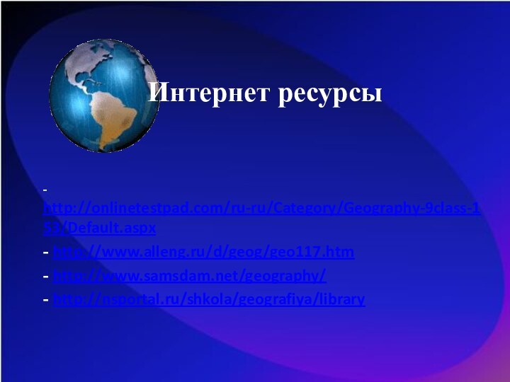 Интернет ресурсы- http://onlinetestpad.com/ru-ru/Category/Geography-9class-153/Default.aspx - http://www.alleng.ru/d/geog/geo117.htm - http://www.samsdam.net/geography/ - http://nsportal.ru/shkola/geografiya/library