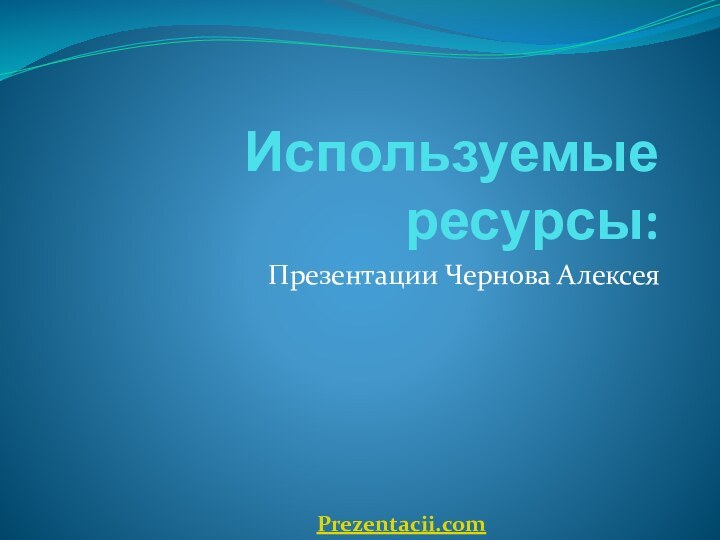 Используемые ресурсы:Презентации Чернова Алексея Prezentacii.com