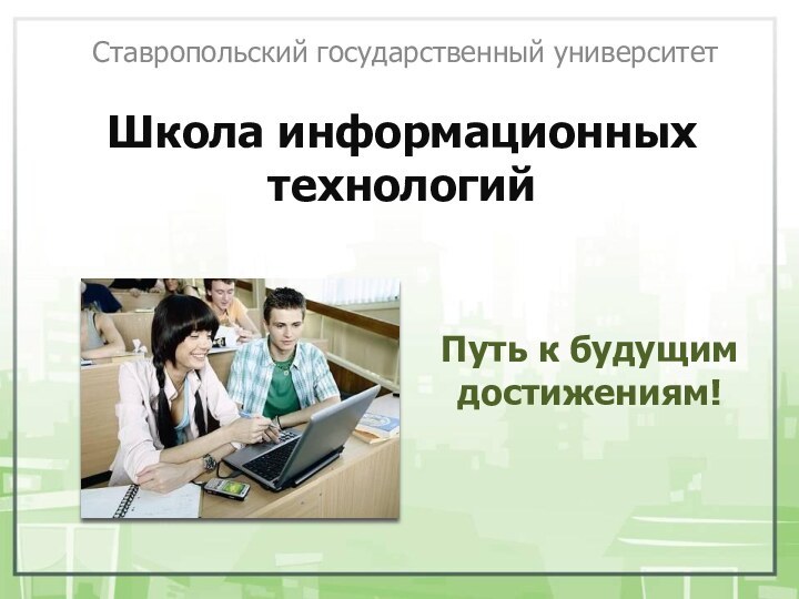 Школа информационных технологий Ставропольский государственный университетПуть к будущим достижениям!
