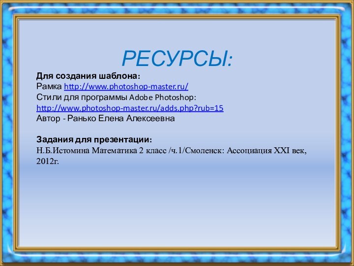 РЕСУРСЫ:Для создания шаблона:Рамка http://www.photoshop-master.ru/ Стили для программы Adobe Photoshop: http://www.photoshop-master.ru/adds.php?rub=15Автор - Ранько