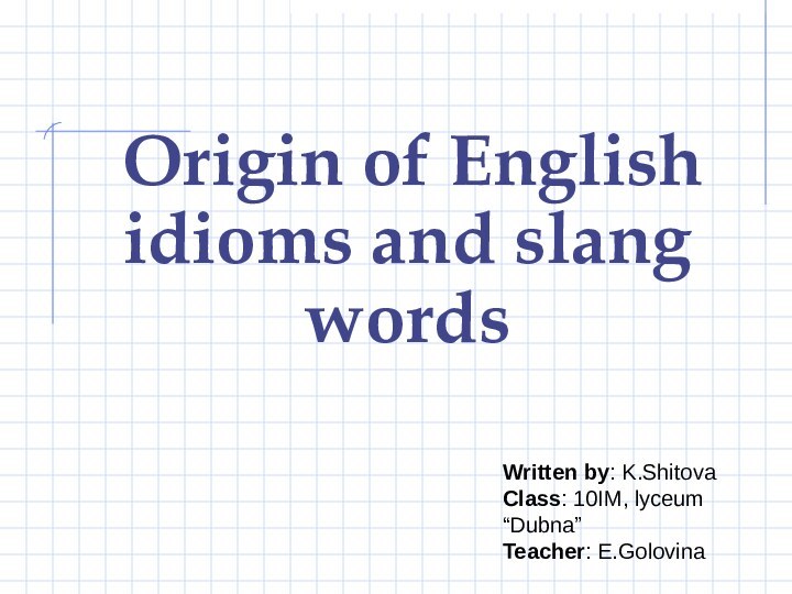 Origin of English idioms and slang wordsWritten by: K.ShitovaClass: 10IM, lyceum “Dubna”Teacher: E.Golovina