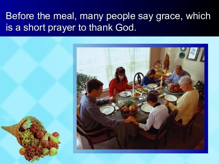 Before the meal, many people say grace, which is a short prayer to thank God.